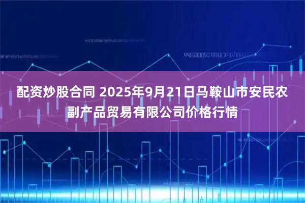 配资炒股合同 2025年9月21日马鞍山市安民农副产品贸易有限公司价格行情