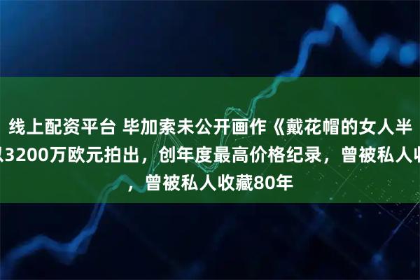 线上配资平台 毕加索未公开画作《戴花帽的女人半身像》以3200万欧元拍出，创年度最高价格纪录，曾被私人收藏80年