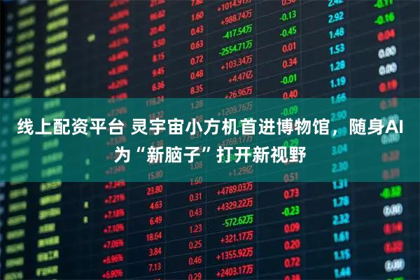 线上配资平台 灵宇宙小方机首进博物馆，随身AI为“新脑子”打开新视野