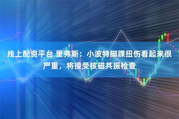 线上配资平台 里弗斯：小波特脚踝扭伤看起来很严重，将接受核磁共振检查