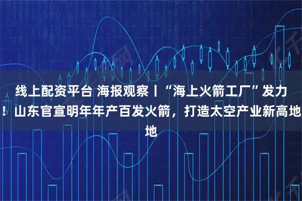 线上配资平台 海报观察丨“海上火箭工厂”发力！山东官宣明年年产百发火箭，打造太空产业新高地