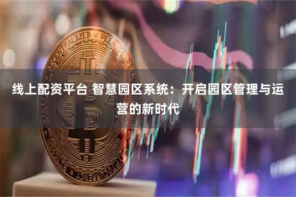 线上配资平台 智慧园区系统:开启园区管理与运营的新时代