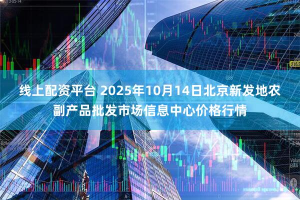 线上配资平台 2025年10月14日北京新发地农副产品批发市场信息中心价格行情