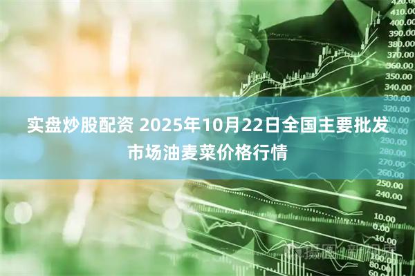 实盘炒股配资 2025年10月22日全国主要批发市场油麦菜价格行情