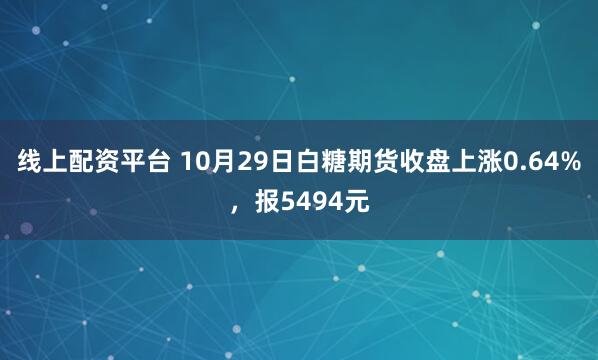 线上配资平台 10月29日白糖期货收盘上涨0.64%，报5494元