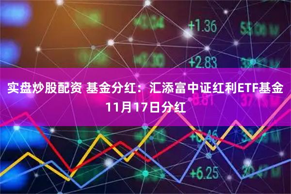 实盘炒股配资 基金分红：汇添富中证红利ETF基金11月17日分红