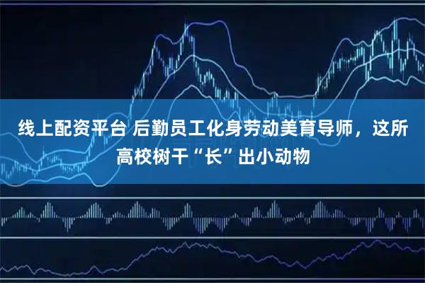 线上配资平台 后勤员工化身劳动美育导师，这所高校树干“长”出小动物