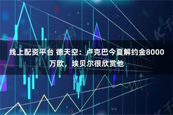 线上配资平台 德天空：卢克巴今夏解约金8000万欧，埃贝尔很欣赏他
