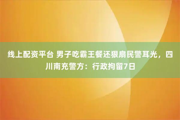线上配资平台 男子吃霸王餐还狠扇民警耳光,四川南充警方:行政拘留7日