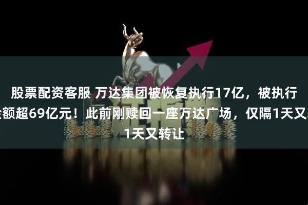 股票配资客服 万达集团被恢复执行17亿，被执行总金额超69亿元！此前刚赎回一座万达广场，仅隔1天又转让