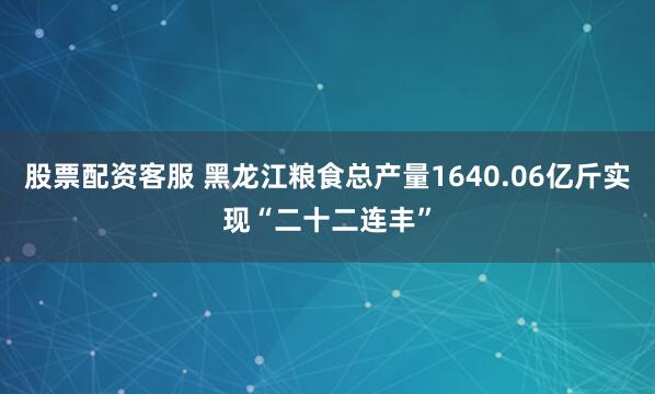 股票配资客服 黑龙江粮食总产量1640.06亿斤实现“二十二连丰”