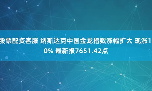 股票配资客服 纳斯达克中国金龙指数涨幅扩大 现涨1.0% 最新报7651.42点